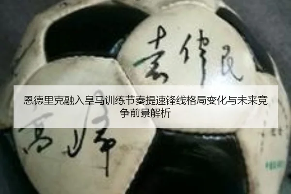 恩德里克融入皇马训练节奏提速锋线格局变化与未来竞争前景解析
