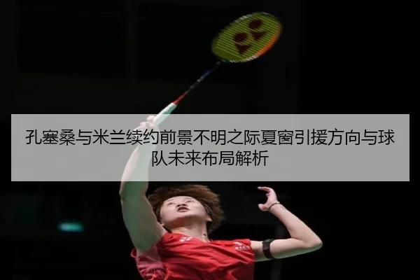 孔塞桑与米兰续约前景不明之际夏窗引援方向与球队未来布局解析