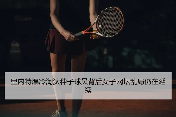 里内特爆冷淘汰种子球员背后女子网坛乱局仍在延续